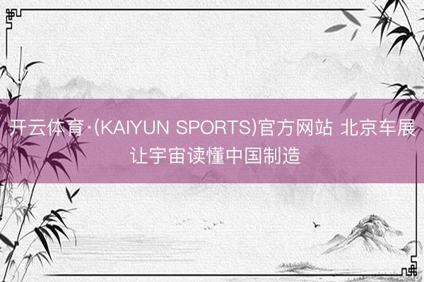 开云体育·(KAIYUN SPORTS)官方网站 北京车展 让宇宙读懂中国制造