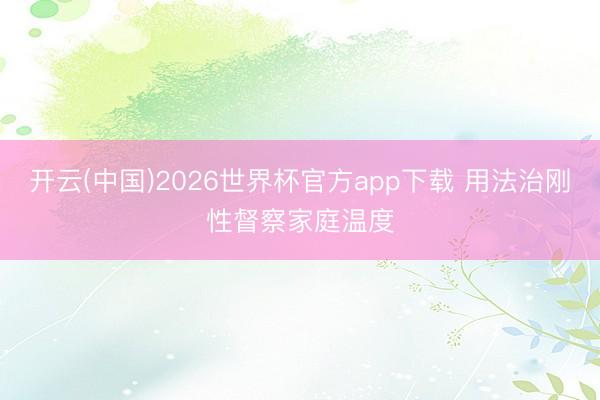 开云(中国)2026世界杯官方app下载 用法治刚性督察家庭温度