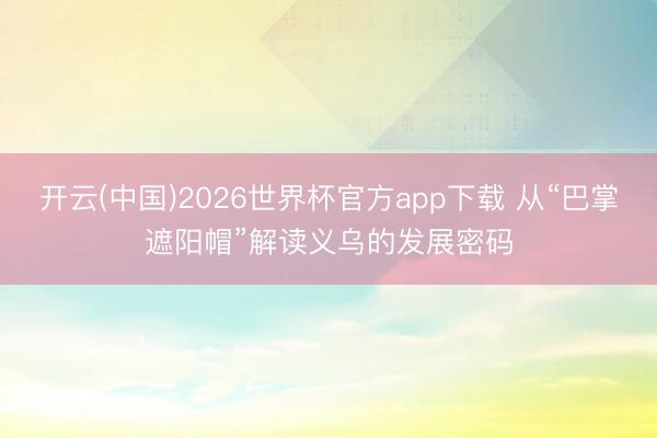 开云(中国)2026世界杯官方app下载 从“巴掌遮阳帽”解读义乌的发展密码