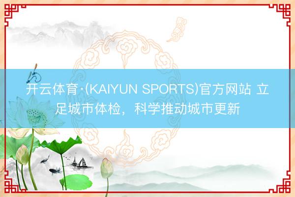 开云体育·(KAIYUN SPORTS)官方网站 立足城市体检，科学推动城市更新