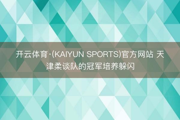 开云体育·(KAIYUN SPORTS)官方网站 天津柔谈队的冠军培养躲闪