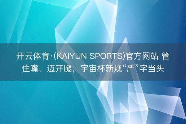 开云体育·(KAIYUN SPORTS)官方网站 管住嘴、迈开腿，宇宙杯新规“严”字当头