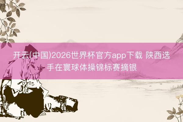 开云(中国)2026世界杯官方app下载 陕西选手在寰球体操锦标赛摘银