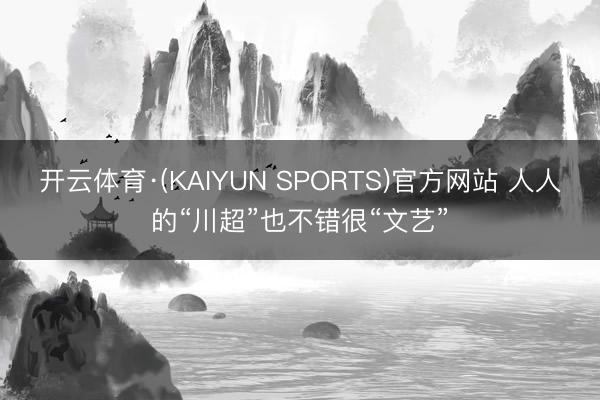 开云体育·(KAIYUN SPORTS)官方网站 人人的“川超”也不错很“文艺”