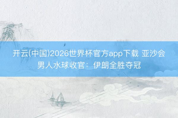 开云(中国)2026世界杯官方app下载 亚沙会男人水球收官:伊朗全胜夺冠