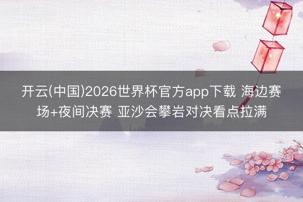 开云(中国)2026世界杯官方app下载 海边赛场+夜间决赛 亚沙会攀岩对决看点拉满