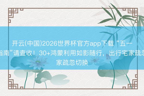 开云(中国)2026世界杯官方app下载 “五一走鸿指南”请查收！30+鸿蒙利用如影随行，出行宅家疏忽切换