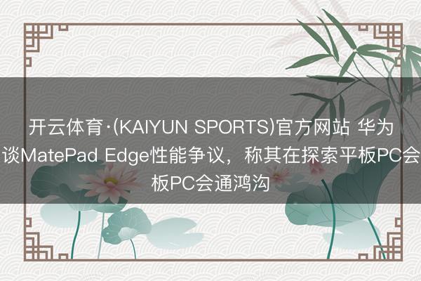 开云体育·(KAIYUN SPORTS)官方网站 华为朱懂东谈MatePad Edge性能争议，称其在探索平板PC会通鸿沟