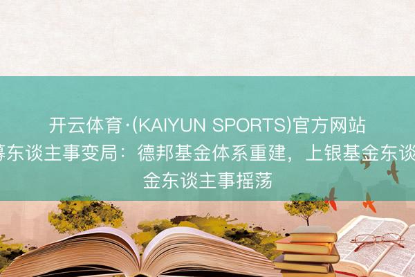 开云体育·(KAIYUN SPORTS)官方网站 中小公募东谈主事变局:德邦基金体系重建,上银基金东谈主事摇荡