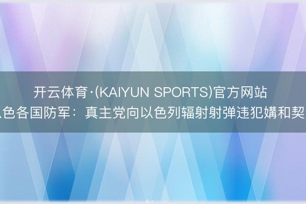 开云体育·(KAIYUN SPORTS)官方网站 以色各国防军：真主党向以色列辐射射弹违犯媾和契约