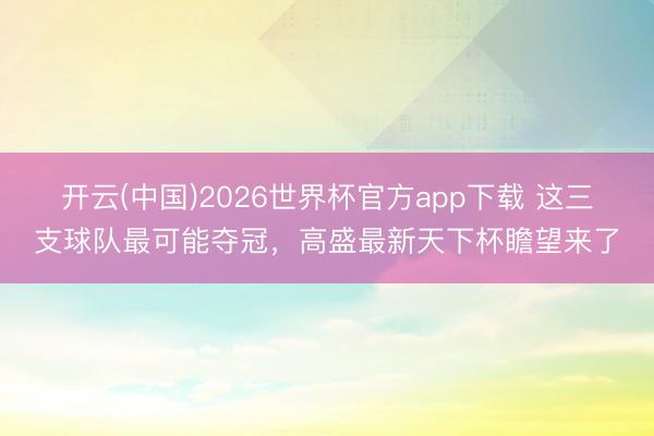 开云(中国)2026世界杯官方app下载 这三支球队最可能夺冠，高盛最新天下杯瞻望来了