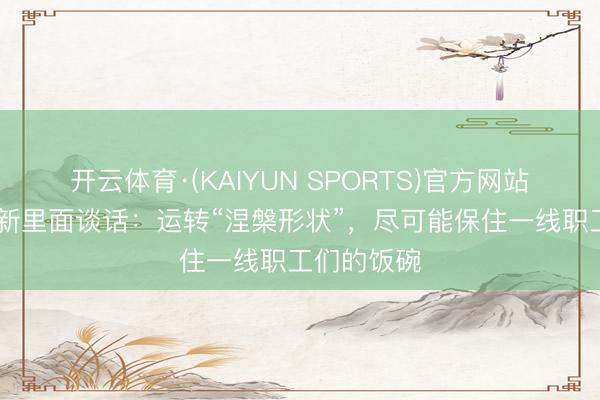 开云体育·(KAIYUN SPORTS)官方网站 刘强东最新里面谈话：运转“涅槃形状”，尽可能保住一线职工们的饭碗