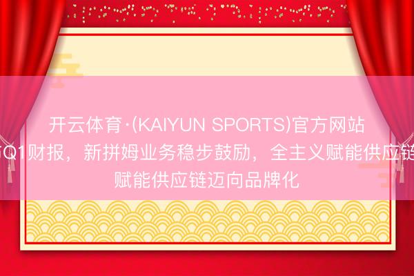 开云体育·(KAIYUN SPORTS)官方网站 拼多多发布Q1财报，新拼姆业务稳步鼓励，全主义赋能供应链迈向品牌化