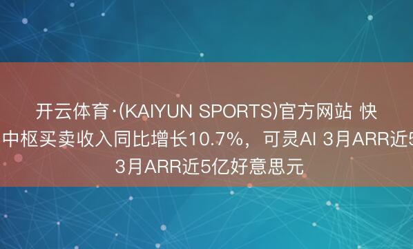 开云体育·(KAIYUN SPORTS)官方网站 快手Q1财报：中枢买卖收入同比增长10.7%，可灵AI 3月ARR近5亿好意思元
