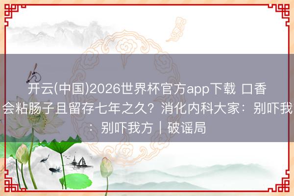 开云(中国)2026世界杯官方app下载 口香糖误吞后，会粘肠子且留存七年之久？消化内科大家：别吓我方｜破谣局