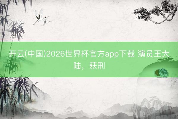 开云(中国)2026世界杯官方app下载 演员王大陆，获刑