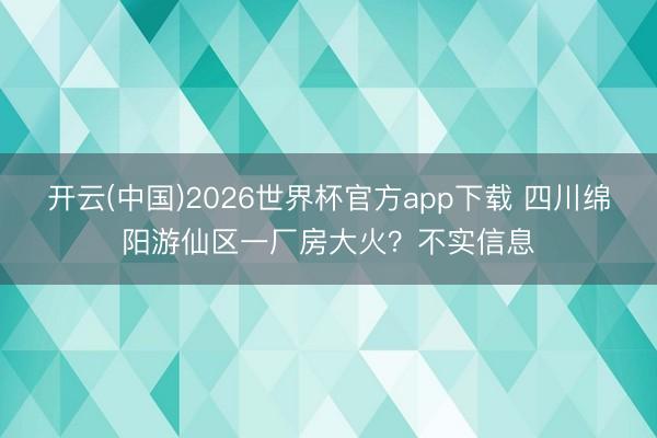 开云(中国)2026世界杯官方app下载 四川绵阳游仙区一厂房大火?不实信息