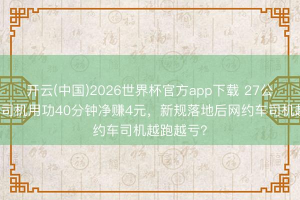 开云(中国)2026世界杯官方app下载 27公里33元，司机用功40分钟净赚4元，新规落地后网约车司机越跑越亏？