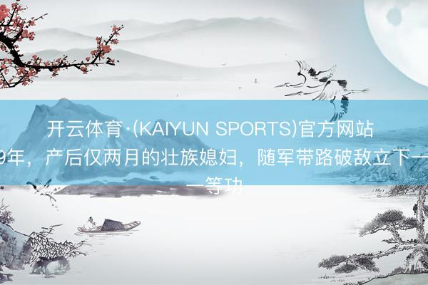 开云体育·(KAIYUN SPORTS)官方网站 1979年，产后仅两月的壮族媳妇，随军带路破敌立下一等功