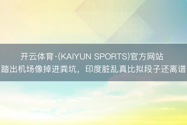开云体育·(KAIYUN SPORTS)官方网站 踏出机场像掉进粪坑，印度脏乱真比拟段子还离谱
