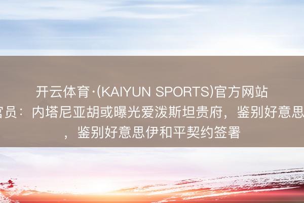 开云体育·(KAIYUN SPORTS)官方网站 以色列前谍报官员：内塔尼亚胡或曝光爱泼斯坦贵府，鉴别好意思伊和平契约签署