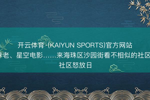 开云体育·(KAIYUN SPORTS)官方网站 智能养老、星空电影……来海珠区沙园街看不相似的社区怒放日