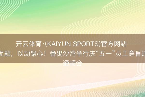 开云体育·(KAIYUN SPORTS)官方网站 以趣促融，以动聚心！番禺沙湾举行庆“五一”员工意旨通顺会