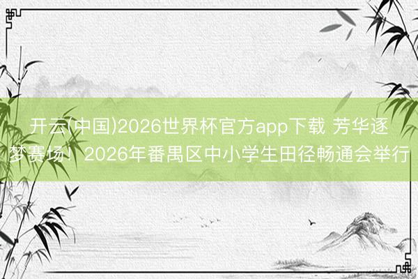 开云(中国)2026世界杯官方app下载 芳华逐梦赛场！2026年番禺区中小学生田径畅通会举行