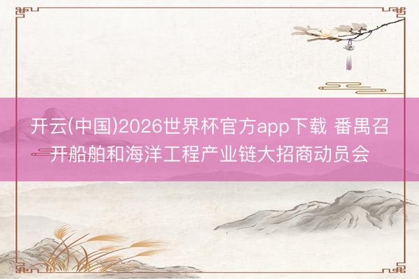 开云(中国)2026世界杯官方app下载 番禺召开船舶和海洋工程产业链大招商动员会