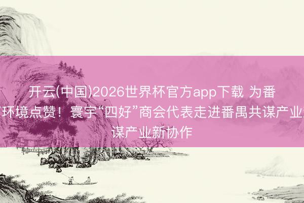 开云(中国)2026世界杯官方app下载 为番禺营商环境点赞!寰宇“四好”商会代表走进番禺共谋产业新协作