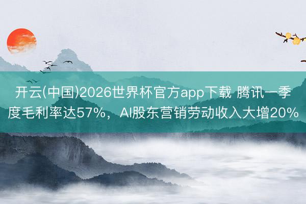 开云(中国)2026世界杯官方app下载 腾讯一季度毛利率达57%,AI股东营销劳动收入大增20%