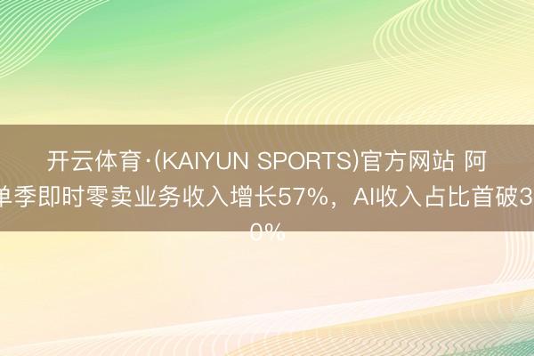 开云体育·(KAIYUN SPORTS)官方网站 阿里单季即时零卖业务收入增长57%，AI收入占比首破30%