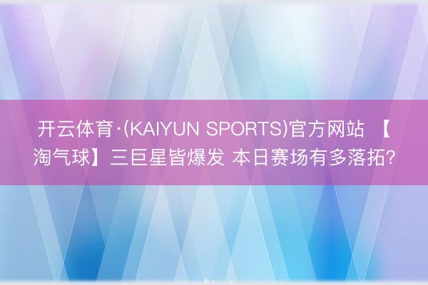 开云体育·(KAIYUN SPORTS)官方网站 【淘气球】三巨星皆爆发 本日赛场有多落拓？