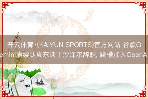 开云体育·(KAIYUN SPORTS)官方网站 谷歌Gemini赓续认真东谈主沙泽尔辞职， 跳槽加入OpenAI