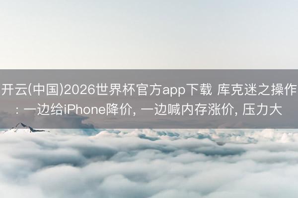 开云(中国)2026世界杯官方app下载 库克迷之操作: 一边给iPhone降价， 一边喊内存涨价， 压力大