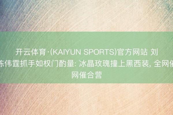 开云体育·(KAIYUN SPORTS)官方网站 刘亦菲陈伟霆抓手如权门酌量: 冰晶玫瑰撞上黑西装， 全网催合营