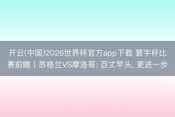 开云(中国)2026世界杯官方app下载 寰宇杯比赛前瞻丨苏格兰VS摩洛哥: 百丈竿头， 更进一步