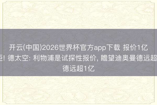 开云(中国)2026世界杯官方app下载 报价1亿被拒! 德太空: 利物浦是试探性报价, 瞻望迪奥曼德远超1亿