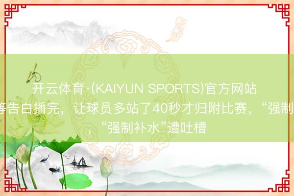 开云体育·(KAIYUN SPORTS)官方网站 寰球杯为了等告白播完,让球员多站了40秒才归附比赛,“强制补水”遭吐槽