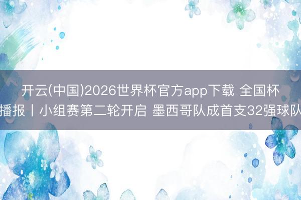 开云(中国)2026世界杯官方app下载 全国杯播报丨小组赛第二轮开启 墨西哥队成首支32强球队