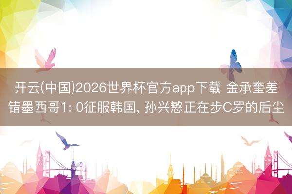 开云(中国)2026世界杯官方app下载 金承奎差错墨西哥1: 0征服韩国， 孙兴慜正在步C罗的后尘