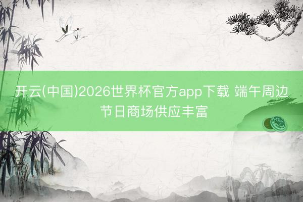 开云(中国)2026世界杯官方app下载 端午周边 节日商场供应丰富