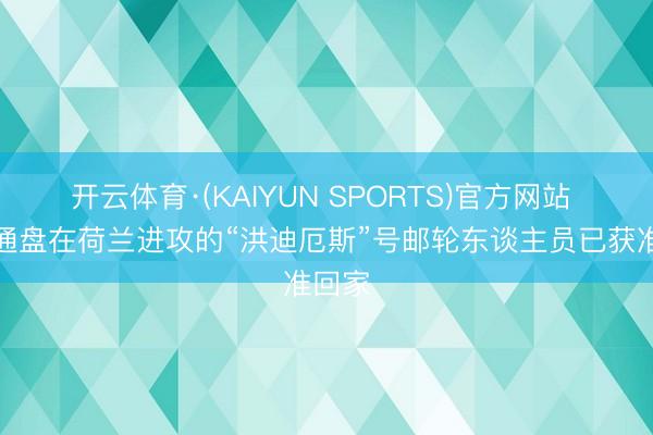 开云体育·(KAIYUN SPORTS)官方网站 实在通盘在荷兰进攻的“洪迪厄斯”号邮轮东谈主员已获准回家
