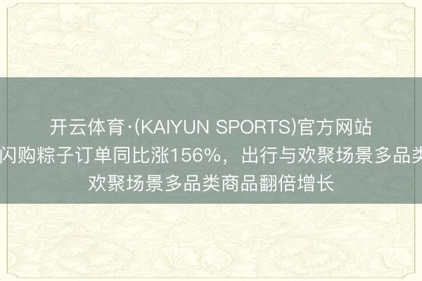 开云体育·(KAIYUN SPORTS)官方网站 端午假期淘宝闪购粽子订单同比涨156%,出行与欢聚场景多品类商品翻倍增长