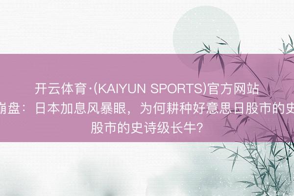 开云体育·(KAIYUN SPORTS)官方网站 未竣事的崩盘：日本加息风暴眼，为何耕种好意思日股市的史诗级长牛？
