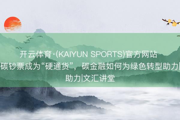 开云体育·(KAIYUN SPORTS)官方网站 李瑾：当碳钞票成为“硬通货”，碳金融如何为绿色转型助力|文汇讲堂