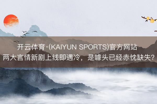 开云体育·(KAIYUN SPORTS)官方网站 两大言情新剧上线即遇冷,是噱头已经赤忱缺失?